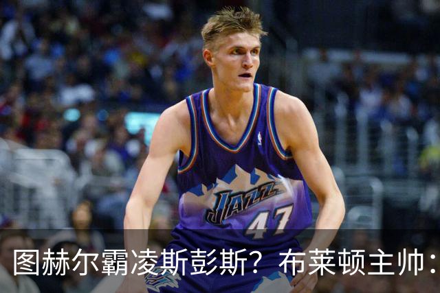 图赫尔霸凌斯彭斯？布莱顿主帅：根本没有，图赫尔很信任和重视他