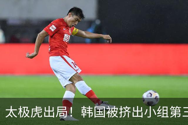 太极虎出局！韩国被挤出小组第三的前八 打平就出线成魔咒
