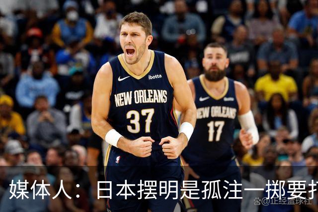媒体人：日本摆明是孤注一掷要打投抢战术 中国男篮一定不要大意