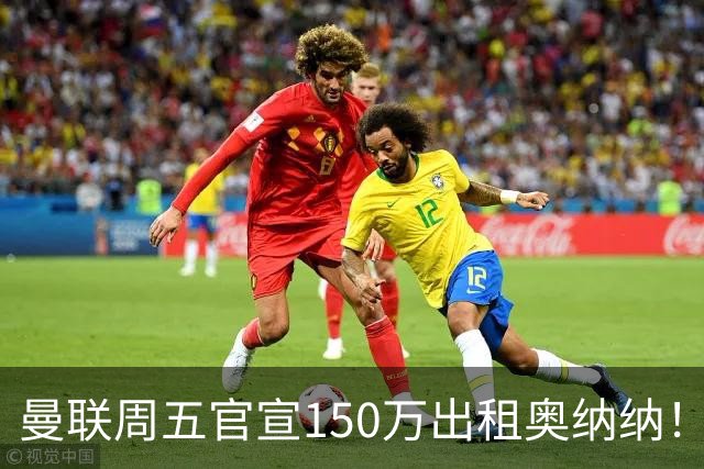 曼联周五官宣150万出租奥纳纳！拒绝让他当替补原因曝光，预计最终免费走人