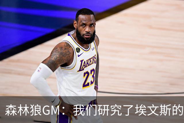 森林狼GM：我们研究了埃文斯的每次三分投篮 相信其技术能对接NBA