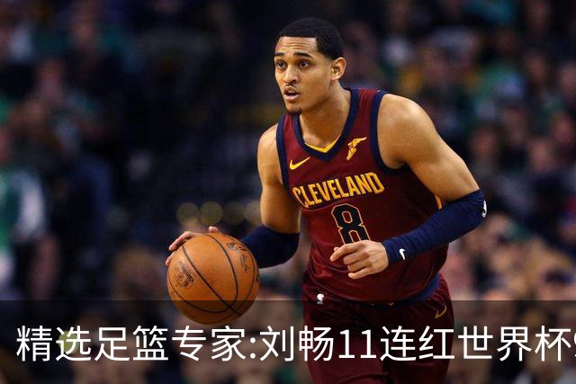 精选足篮专家:刘畅11连红世界杯9中9 周通解球8连红