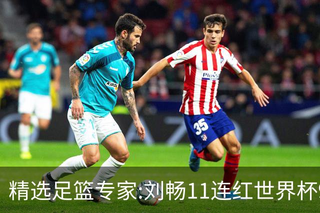 精选足篮专家:刘畅11连红世界杯9中9 周通解球8连红