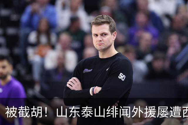 被截胡！山东泰山绯闻外援屡遭西甲豪门争抢，夏窗换外援再度落空